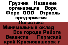 Грузчик › Название организации ­ Ворк Форс, ООО › Отрасль предприятия ­ Логистика › Минимальный оклад ­ 35 000 - Все города Работа » Вакансии   . Пермский край,Красновишерск г.